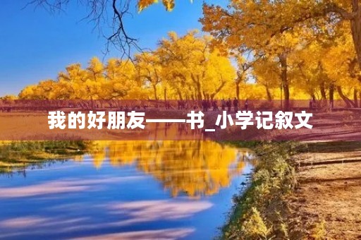 我的好朋友——书_小学记叙文 我的好朋友——书_小学记叙文