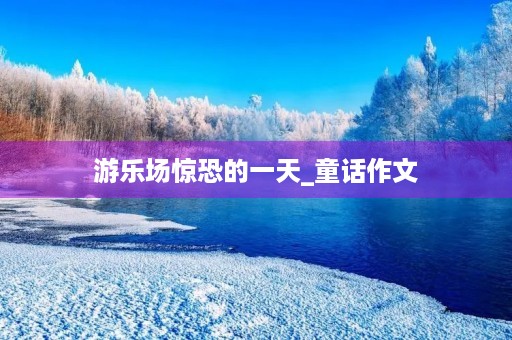 游乐场惊恐的一天_童话作文
