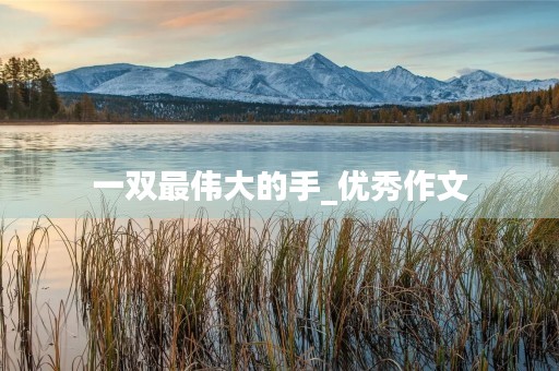 一双最伟大的手_优秀作文 一双最伟大的手_优秀作文