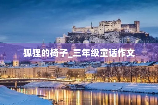 狐狸的椅子_三年级童话作文 狐狸的椅子_三年级童话作文