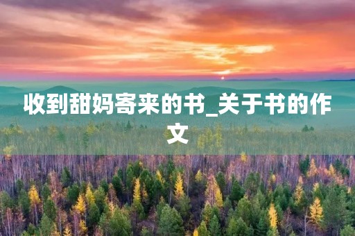 收到甜妈寄来的书_关于书的作文 收到甜妈寄来的书_关于书的作文