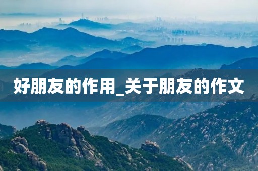 好朋友的作用_关于朋友的作文 好朋友的作用_关于朋友的作文