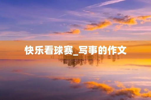 快乐看球赛_写事的作文 快乐看球赛_写事的作文