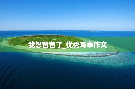 我想爸爸了_优秀写事作文