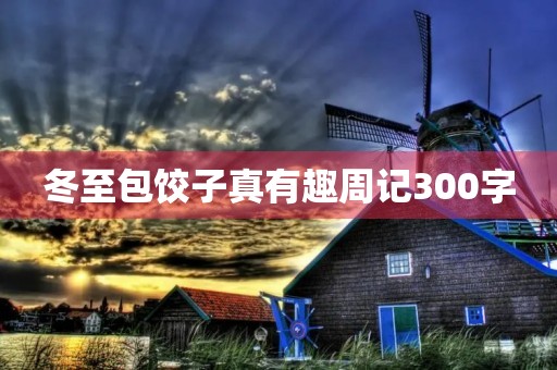 冬至包饺子真有趣周记300字 冬至包饺子真有趣周记300字
