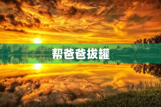 帮爸爸拔罐 帮爸爸拔罐