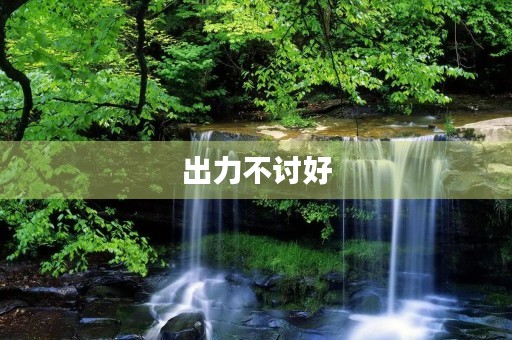 出力不讨好 出力不讨好