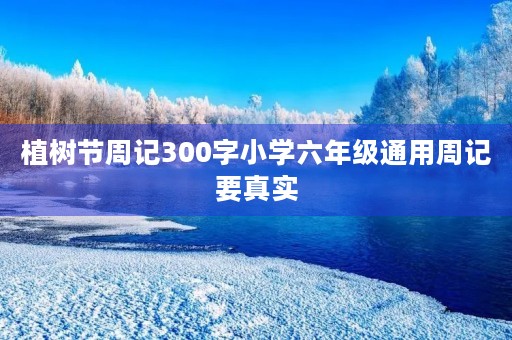 植树节周记300字小学六年级通用周记要真实