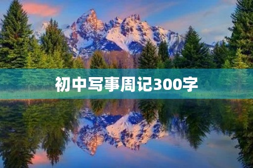 初中写事周记300字 初中写事周记300字