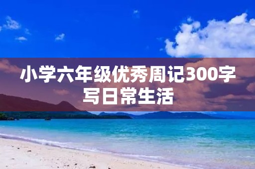 小学六年级优秀周记300字写日常生活
