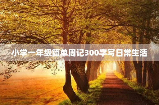 小学一年级简单周记300字写日常生活 小学一年级简单周记300字写日常生活