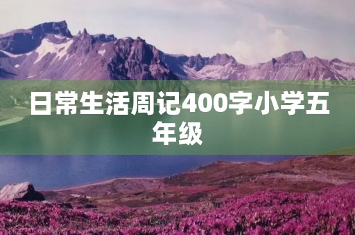 日常生活周记400字小学五年级 日常生活周记400字小学五年级