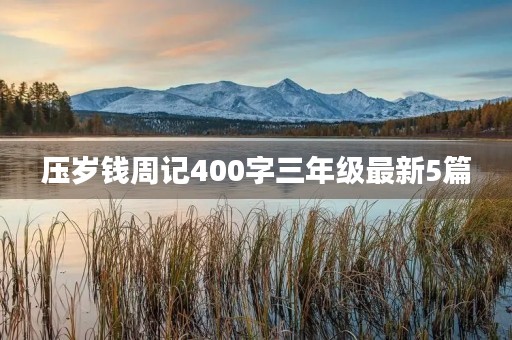 压岁钱周记400字三年级最新5篇 压岁钱周记400字三年级最新5篇