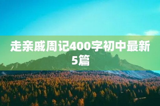 走亲戚周记400字初中最新5篇 走亲戚周记400字初中最新5篇