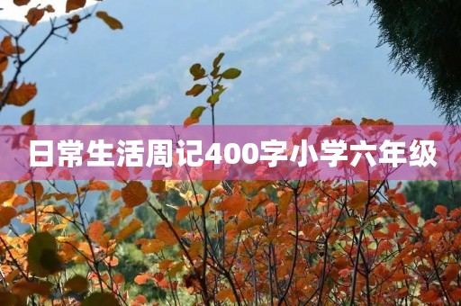 日常生活周记400字小学六年级 日常生活周记400字小学六年级