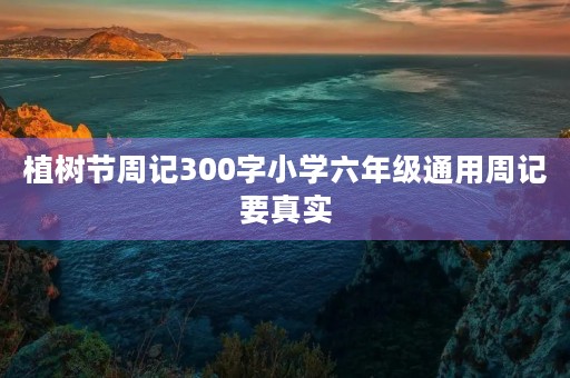 植树节周记300字小学六年级通用周记要真实 植树节周记300字小学六年级通用周记要真实