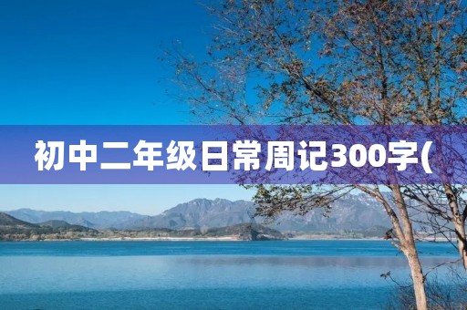 初中二年级日常周记300字( 初中二年级日常周记300字(