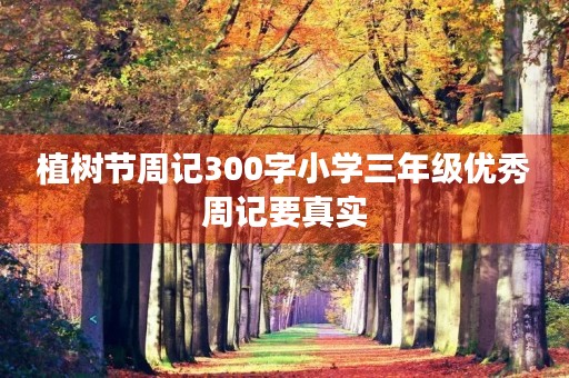 植树节周记300字小学三年级优秀周记要真实 植树节周记300字小学三年级优秀周记要真实