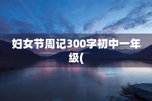 妇女节周记300字初中一年级( 妇女节周记300字初中一年级(