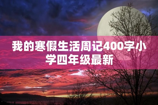 我的寒假生活周记400字小学四年级最新 我的寒假生活周记400字小学四年级最新