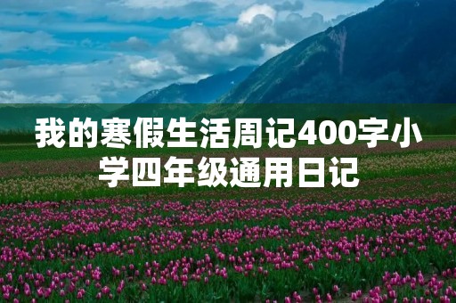我的寒假生活周记400字小学四年级通用日记 我的寒假生活周记400字小学四年级通用日记