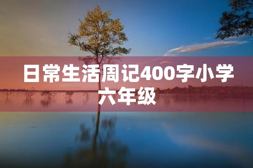 日常生活周记400字小学六年级 日常生活周记400字小学六年级