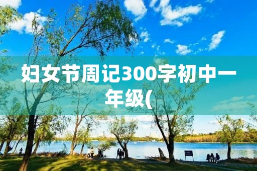 妇女节周记300字初中一年级( 妇女节周记300字初中一年级(