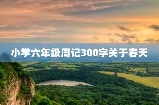 小学六年级周记300字关于春天 小学六年级周记300字关于春天