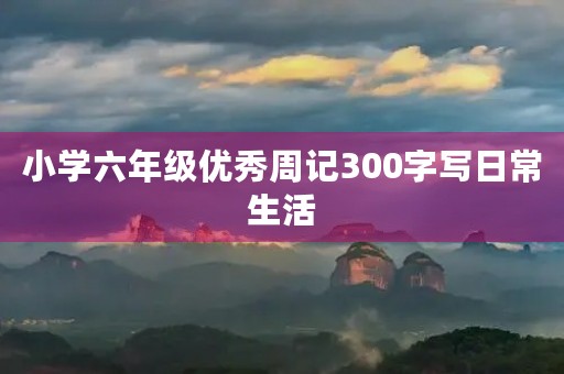 小学六年级优秀周记300字写日常生活