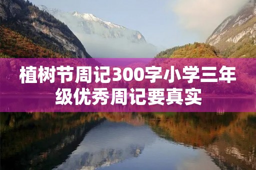 植树节周记300字小学三年级优秀周记要真实 植树节周记300字小学三年级优秀周记要真实
