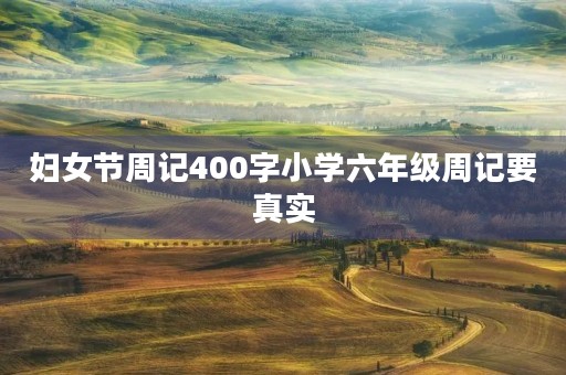 妇女节周记400字小学六年级周记要真实 妇女节周记400字小学六年级周记要真实