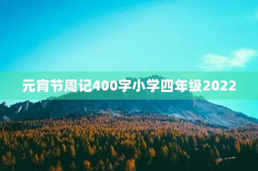 元宵节周记400字小学四年级2022 元宵节周记400字小学四年级2022