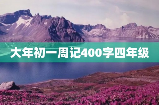 大年初一周记400字四年级 大年初一周记400字四年级