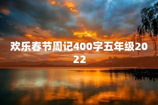 欢乐春节周记400字五年级2022 欢乐春节周记400字五年级2022