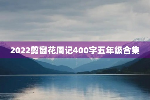 2022剪窗花周记400字五年级合集 2022剪窗花周记400字五年级合集