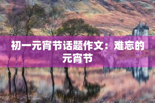初一元宵节话题作文:难忘的元宵节 初一元宵节话题作文:难忘的元宵节