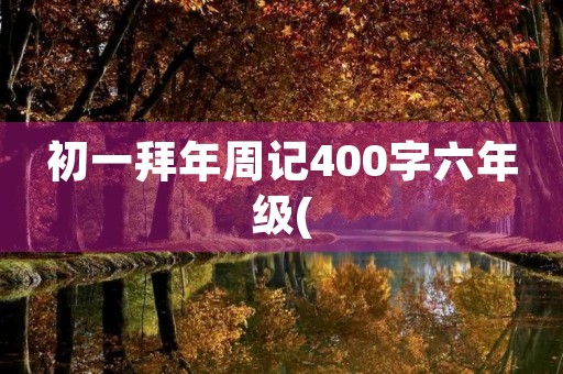 初一拜年周记400字六年级( 初一拜年周记400字六年级(