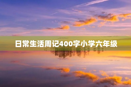 日常生活周记400字小学六年级 日常生活周记400字小学六年级