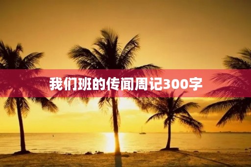 我们班的传闻周记300字 我们班的传闻周记300字