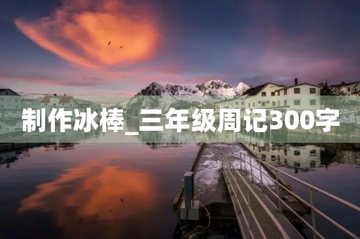制作冰棒_三年级周记300字