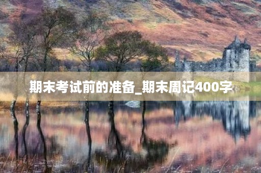 期末考试前的准备_期末周记400字 期末考试前的准备_期末周记400字