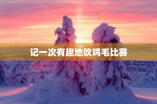 记一次有趣地吹鸡毛比赛 记一次有趣地吹鸡毛比赛