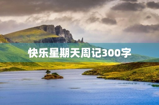 快乐星期天周记300字 快乐星期天周记300字