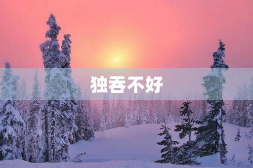 独吞不好