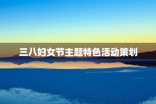三八妇女节主题特色活动策划 三八妇女节主题特色活动策划