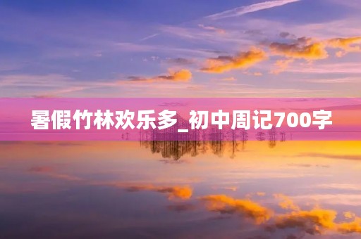 暑假竹林欢乐多_初中周记700字 暑假竹林欢乐多_初中周记700字