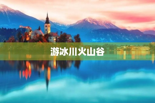 游冰川火山谷 游冰川火山谷