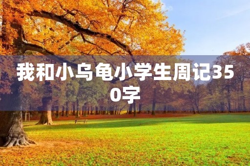 我和小乌龟小学生周记350字 我和小乌龟小学生周记350字