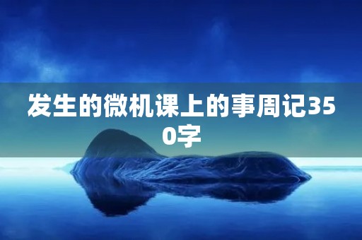 发生的微机课上的事周记350字 发生的微机课上的事周记350字