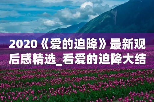 2020《爱的迫降》最新观后感精选_看爱的迫降大结局有感5篇 2020《爱的迫降》最新观后感精选_看爱的迫降大结局有感5篇